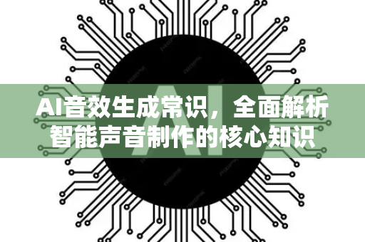 AI音效生成常识，全面解析智能声音制作的核心知识-第1张图片-星博讯网络科技知识-SEO优化技巧|AI知识科普|互联网行业干货大全