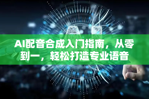 AI配音合成入门指南，从零到一，轻松打造专业语音-第1张图片-星博讯网络科技知识-SEO优化技巧|AI知识科普|互联网行业干货大全