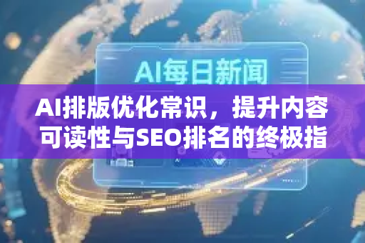 AI排版优化常识，提升内容可读性与SEO排名的终极指南-第1张图片-星博讯网络科技知识-SEO优化技巧|AI知识科普|互联网行业干货大全