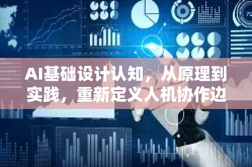 AI基础设计认知，从原理到实践，重新定义人机协作边界-第1张图片-星博讯网络科技知识-SEO优化技巧|AI知识科普|互联网行业干货大全