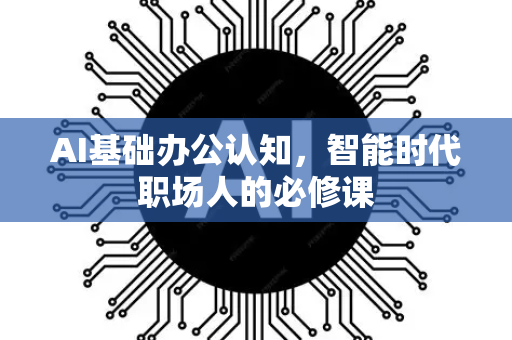 AI基础办公认知,智能时代职场人的必修课-第1张图片-星博讯网络科技知识-SEO优化技巧|AI知识科普|互联网行业干货大全 AI基础办公认知,智能时代职场人的必修课-第1张图片-星博讯网络科技知识-SEO优化技巧|AI知识科普|互联网行业干货大全