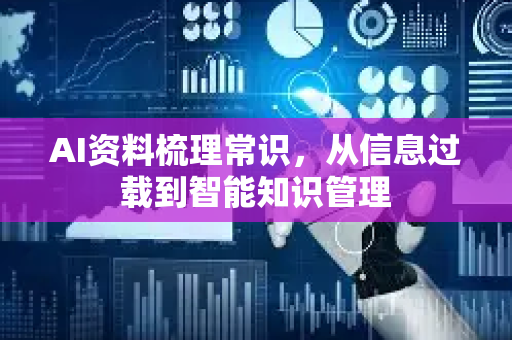AI资料梳理常识，从信息过载到智能知识管理-第1张图片-星博讯网络科技知识-SEO优化技巧|AI知识科普|互联网行业干货大全