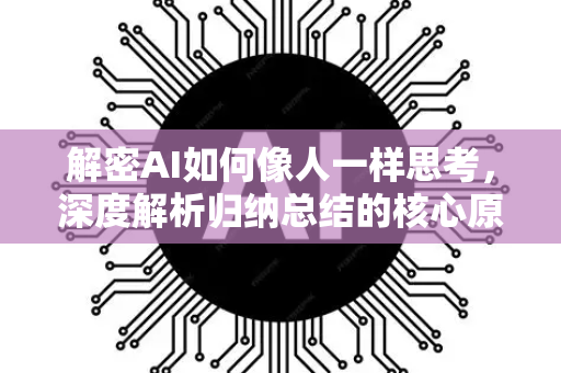 解密AI如何像人一样思考，深度解析归纳总结的核心原理与未来-第1张图片-星博讯网络科技知识-SEO优化技巧|AI知识科普|互联网行业干货大全