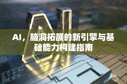 AI，脑洞拓展的新引擎与基础能力构建指南-第1张图片-星博讯网络科技知识-SEO优化技巧|AI知识科普|互联网行业干货大全