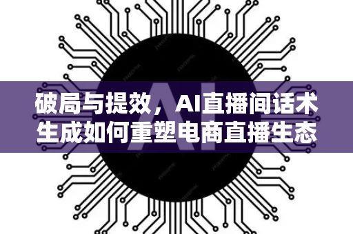 破局与提效，AI直播间话术生成如何重塑电商直播生态-第1张图片-星博讯网络科技知识-SEO优化技巧|AI知识科普|互联网行业干货大全