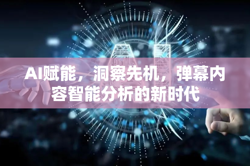 AI赋能，洞察先机，弹幕内容智能分析的新时代-第1张图片-星博讯网络科技知识-SEO优化技巧|AI知识科普|互联网行业干货大全