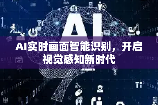 AI实时画面智能识别，开启视觉感知新时代-第1张图片-星博讯网络科技知识-SEO优化技巧|AI知识科普|互联网行业干货大全