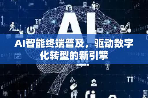 AI智能终端普及，驱动数字化转型的新引擎-第1张图片-星博讯网络科技知识-SEO优化技巧|AI知识科普|互联网行业干货大全
