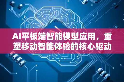 AI平板端智能模型应用,重塑移动智能体验的核心驱动力-第1张图片-星博讯网络科技知识-SEO优化技巧|AI知识科普|互联网行业干货大全 AI平板端智能模型应用,重塑移动智能体验的核心驱动力-第1张图片-星博讯网络科技知识-SEO优化技巧|AI知识科普|互联网行业干货大全