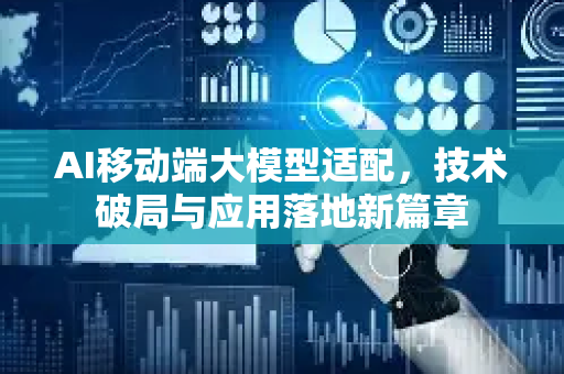 AI移动端大模型适配，技术破局与应用落地新篇章-第1张图片-星博讯网络科技知识-SEO优化技巧|AI知识科普|互联网行业干货大全