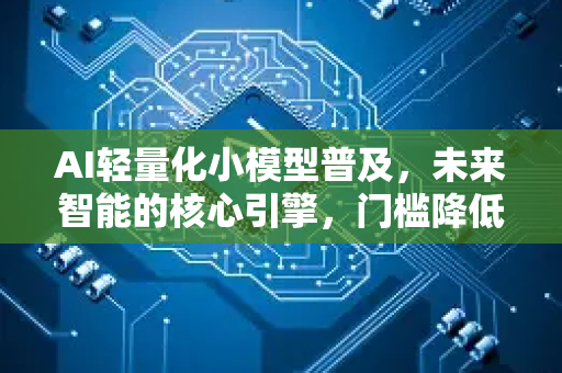 AI轻量化小模型普及，未来智能的核心引擎，门槛降低已成定局？