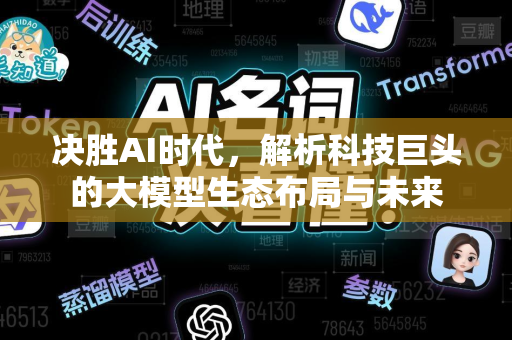 决胜AI时代，解析科技巨头的大模型生态布局与未来