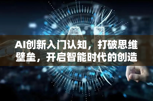 AI创新入门认知，打破思维壁垒，开启智能时代的创造力之门-第1张图片-星博讯网络科技知识-SEO优化技巧|AI知识科普|互联网行业干货大全