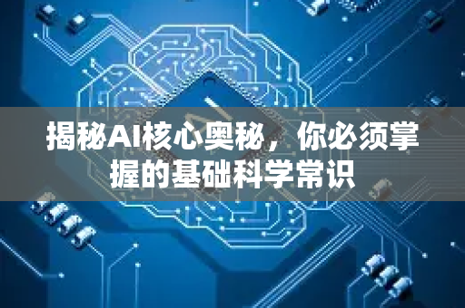 揭秘AI核心奥秘，你必须掌握的基础科学常识-第1张图片-星博讯网络科技知识-SEO优化技巧|AI知识科普|互联网行业干货大全