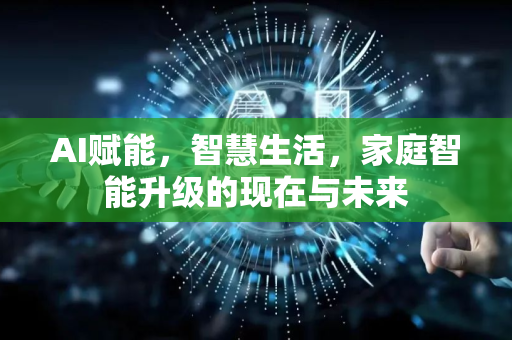 AI赋能，智慧生活，家庭智能升级的现在与未来-第1张图片-星博讯网络科技知识-SEO优化技巧|AI知识科普|互联网行业干货大全