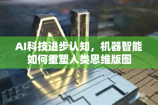 AI科技进步认知，机器智能如何重塑人类思维版图-第1张图片-星博讯网络科技知识-SEO优化技巧|AI知识科普|互联网行业干货大全