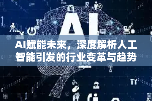 AI赋能未来，深度解析人工智能引发的行业变革与趋势-第1张图片-星博讯网络科技知识-SEO优化技巧|AI知识科普|互联网行业干货大全