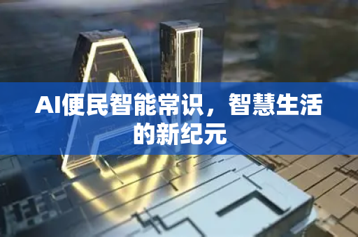 AI便民智能常识，智慧生活的新纪元-第1张图片-星博讯网络科技知识-SEO优化技巧|AI知识科普|互联网行业干货大全