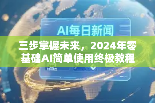 三步掌握未来,2024年零基础AI简单使用终极教程-第1张图片-星博讯网络科技知识-SEO优化技巧|AI知识科普|互联网行业干货大全 三步掌握未来,2024年零基础AI简单使用终极教程-第1张图片-星博讯网络科技知识-SEO优化技巧|AI知识科普|互联网行业干货大全
