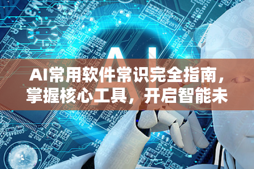 AI常用软件常识完全指南，掌握核心工具，开启智能未来-第1张图片-星博讯网络科技知识-SEO优化技巧|AI知识科普|互联网行业干货大全