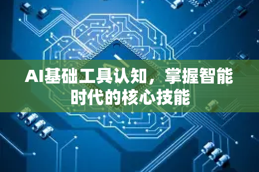 AI基础工具认知,掌握智能时代的核心技能-第1张图片-星博讯网络科技知识-SEO优化技巧|AI知识科普|互联网行业干货大全 AI基础工具认知,掌握智能时代的核心技能-第1张图片-星博讯网络科技知识-SEO优化技巧|AI知识科普|互联网行业干货大全