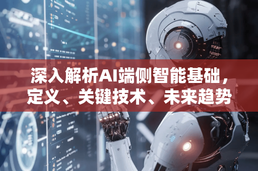 深入解析AI端侧智能基础，定义、关键技术、未来趋势与常见问答-第1张图片-星博讯网络科技知识-SEO优化技巧|AI知识科普|互联网行业干货大全
