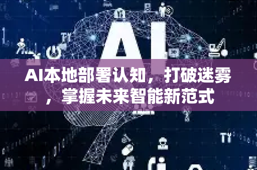 AI本地部署认知，打破迷雾，掌握未来智能新范式-第1张图片-星博讯网络科技知识-SEO优化技巧|AI知识科普|互联网行业干货大全