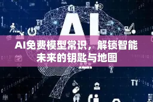 AI免费模型常识，解锁智能未来的钥匙与地图-第1张图片-星博讯网络科技知识-SEO优化技巧|AI知识科普|互联网行业干货大全