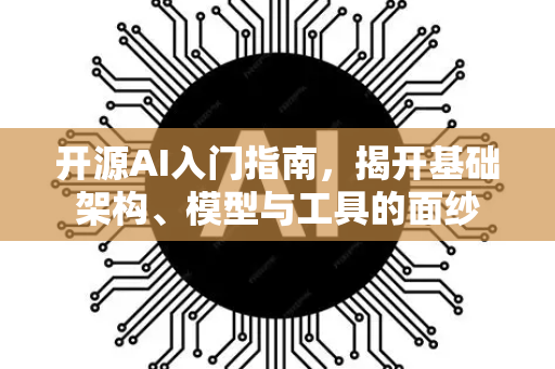 开源AI入门指南，揭开基础架构、模型与工具的面纱-第1张图片-星博讯网络科技知识-SEO优化技巧|AI知识科普|互联网行业干货大全
