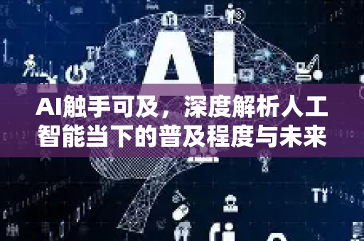 AI触手可及，深度解析人工智能当下的普及程度与未来已来的现实-第1张图片-星博讯网络科技知识-SEO优化技巧|AI知识科普|互联网行业干货大全