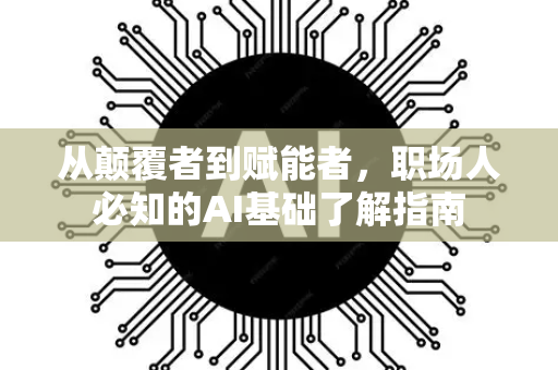 从颠覆者到赋能者，职场人必知的AI基础了解指南-第1张图片-星博讯网络科技知识-SEO优化技巧|AI知识科普|互联网行业干货大全