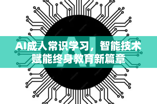 AI成人常识学习，智能技术赋能终身教育新篇章-第1张图片-星博讯网络科技知识-SEO优化技巧|AI知识科普|互联网行业干货大全