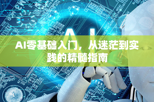 AI零基础入门，从迷茫到实践的精髓指南-第1张图片-星博讯网络科技知识-SEO优化技巧|AI知识科普|互联网行业干货大全