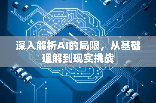 深入解析AI的局限，从基础理解到现实挑战-第1张图片-星博讯网络科技知识-SEO优化技巧|AI知识科普|互联网行业干货大全