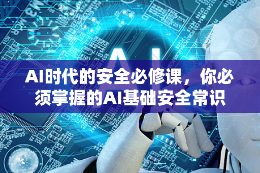 AI时代的安全必修课,你必须掌握的AI基础安全常识-第1张图片-星博讯网络科技知识-SEO优化技巧|AI知识科普|互联网行业干货大全 AI时代的安全必修课,你必须掌握的AI基础安全常识-第1张图片-星博讯网络科技知识-SEO优化技巧|AI知识科普|互联网行业干货大全