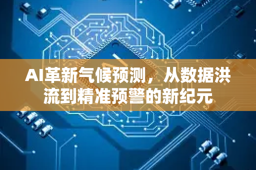 AI革新气候预测，从数据洪流到精准预警的新纪元-第1张图片-星博讯网络科技知识-SEO优化技巧|AI知识科普|互联网行业干货大全