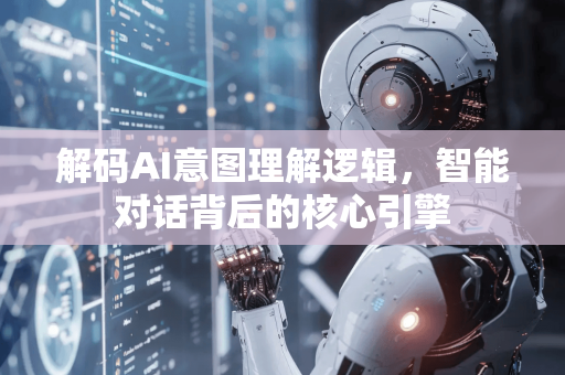 解码AI意图理解逻辑，智能对话背后的核心引擎-第1张图片-星博讯网络科技知识-SEO优化技巧|AI知识科普|互联网行业干货大全