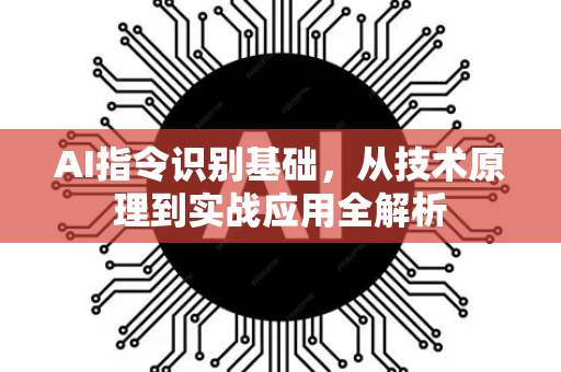 AI指令识别基础，从技术原理到实战应用全解析-第1张图片-星博讯网络科技知识-SEO优化技巧|AI知识科普|互联网行业干货大全
