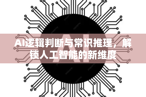 AI逻辑判断与常识推理，解锁人工智能的新维度-第1张图片-星博讯网络科技知识-SEO优化技巧|AI知识科普|互联网行业干货大全