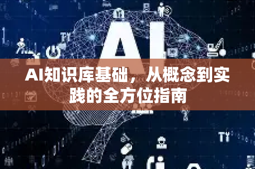 AI知识库基础，从概念到实践的全方位指南-第1张图片-星博讯网络科技知识-SEO优化技巧|AI知识科普|互联网行业干货大全