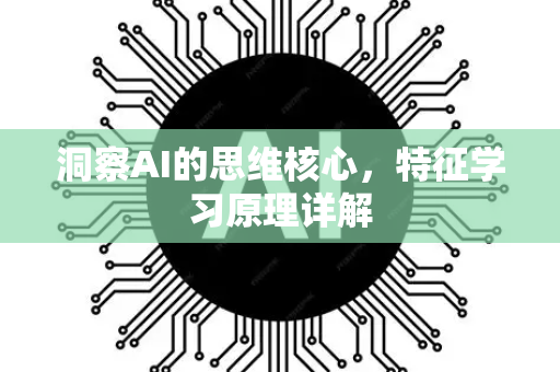 洞察AI的思维核心，特征学习原理详解-第1张图片-星博讯网络科技知识-SEO优化技巧|AI知识科普|互联网行业干货大全
