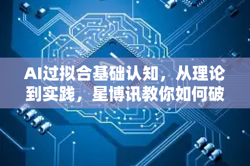 AI过拟合基础认知，从理论到实践，星博讯教你如何破解模型死记硬背-第1张图片-星博讯网络科技知识-SEO优化技巧|AI知识科普|互联网行业干货大全