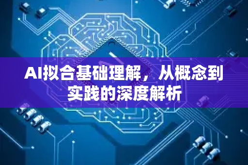 AI拟合基础理解，从概念到实践的深度解析-第1张图片-星博讯网络科技知识-SEO优化技巧|AI知识科普|互联网行业干货大全
