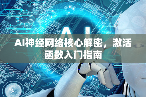 AI神经网络核心解密，激活函数入门指南-第1张图片-星博讯网络科技知识-SEO优化技巧|AI知识科普|互联网行业干货大全