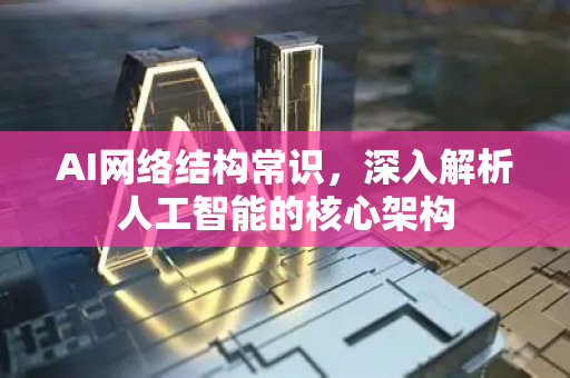AI网络结构常识，深入解析人工智能的核心架构-第1张图片-星博讯网络科技知识-SEO优化技巧|AI知识科普|互联网行业干货大全