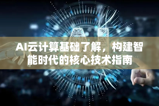 AI云计算基础了解，构建智能时代的核心技术指南-第1张图片-星博讯网络科技知识-SEO优化技巧|AI知识科普|互联网行业干货大全