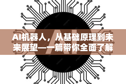 AI机器人，从基础原理到未来展望—一篇带你全面了解的深度指南-第1张图片-星博讯网络科技知识-SEO优化技巧|AI知识科普|互联网行业干货大全