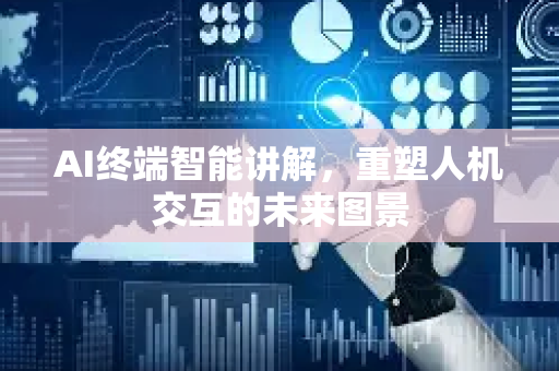 AI终端智能讲解，重塑人机交互的未来图景-第1张图片-星博讯网络科技知识-SEO优化技巧|AI知识科普|互联网行业干货大全