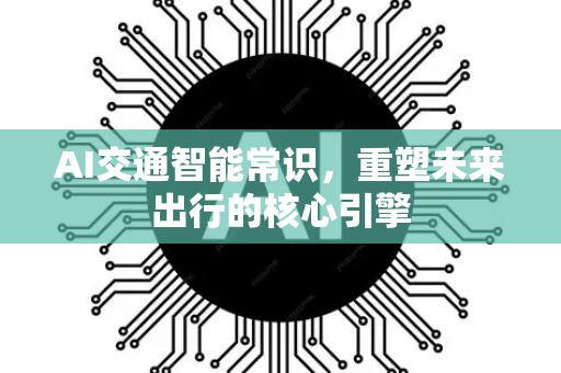 AI交通智能常识，重塑未来出行的核心引擎-第1张图片-星博讯网络科技知识-SEO优化技巧|AI知识科普|互联网行业干货大全