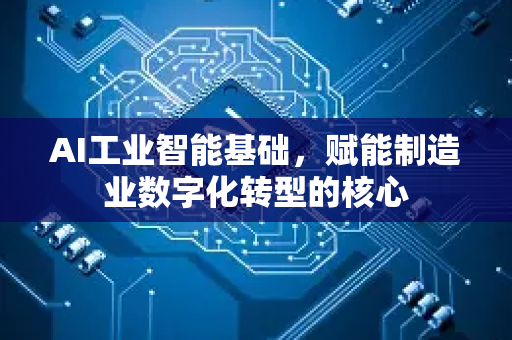 AI工业智能基础，赋能制造业数字化转型的核心-第1张图片-星博讯网络科技知识-SEO优化技巧|AI知识科普|互联网行业干货大全